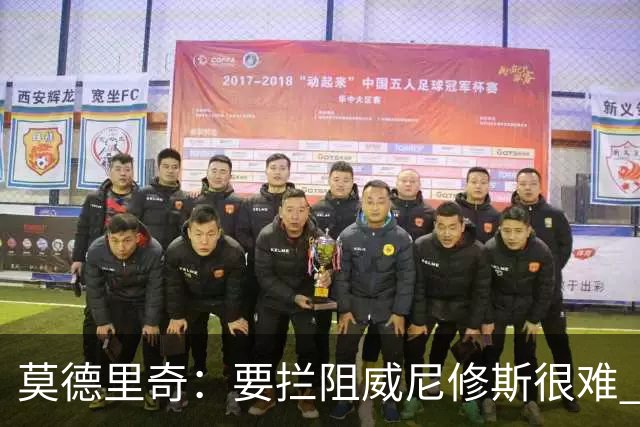 莫德里奇：要拦阻威尼修斯很难 但我会尽力去做